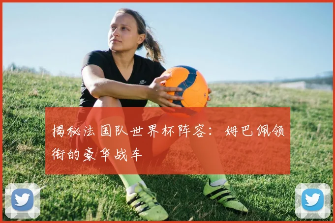 揭秘法国队世界杯阵容：姆巴佩领衔的豪华战车