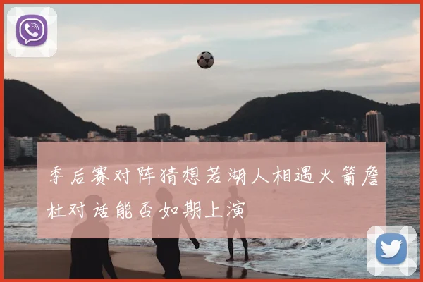 季后赛对阵猜想若湖人相遇火箭詹杜对话能否如期上演