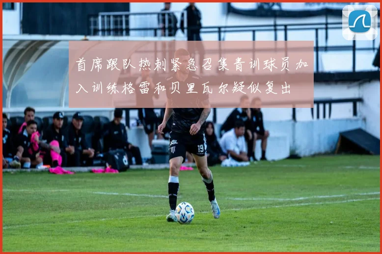 首席跟队热刺紧急召集青训球员加入训练格雷和贝里瓦尔疑似复出