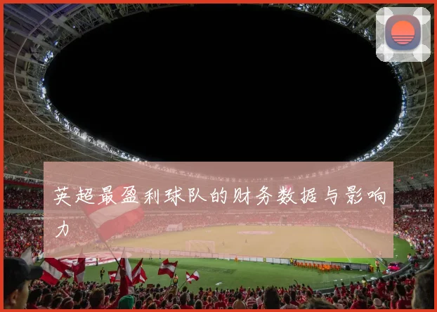 英超最盈利球队的财务数据与影响力