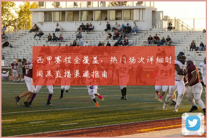 西甲赛程全覆盖，热门场次详细时间及直播渠道指南