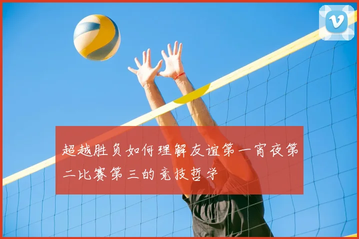 超越胜负如何理解友谊第一宵夜第二比赛第三的竞技哲学
