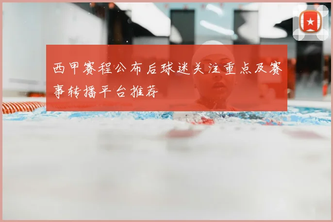 西甲赛程公布后球迷关注重点及赛事转播平台推荐