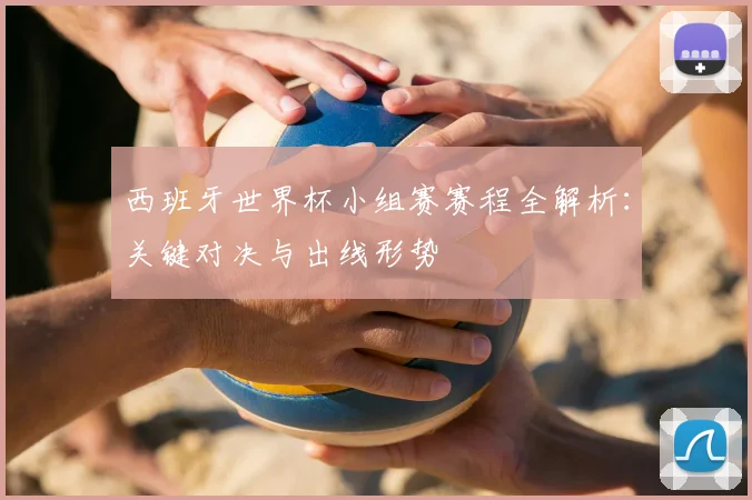 西班牙世界杯小组赛赛程全解析：关键对决与出线形势