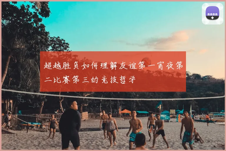 超越胜负如何理解友谊第一宵夜第二比赛第三的竞技哲学