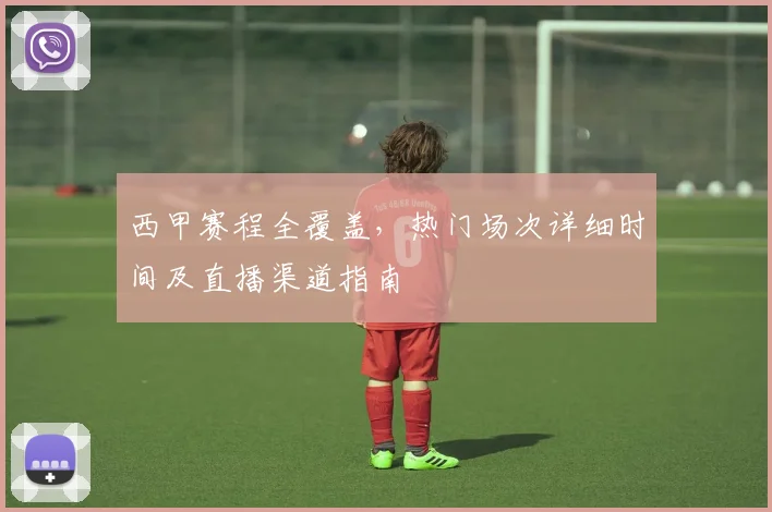 西甲赛程全覆盖，热门场次详细时间及直播渠道指南